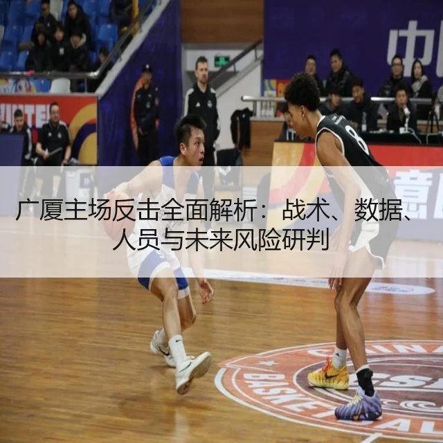 广厦主场反击全面解析：战术、数据、人员与未来风险研判
